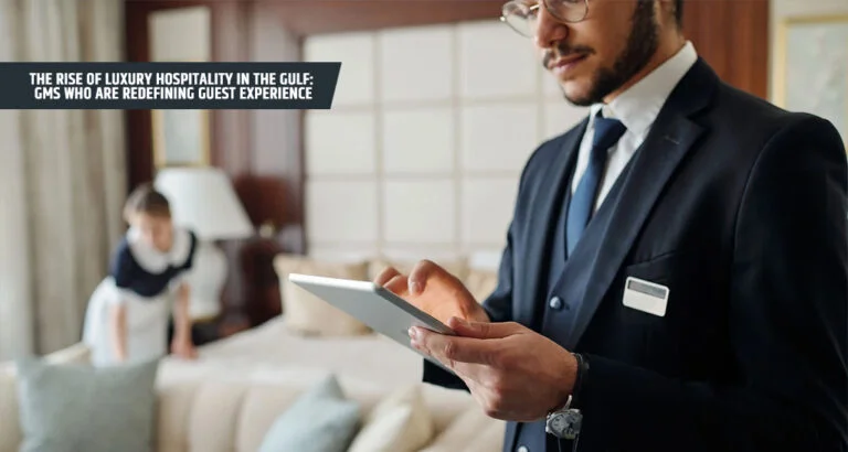 The Rise of Luxury Hospitality in the Gulf: GMs Who Are Redefining Guest Experience
